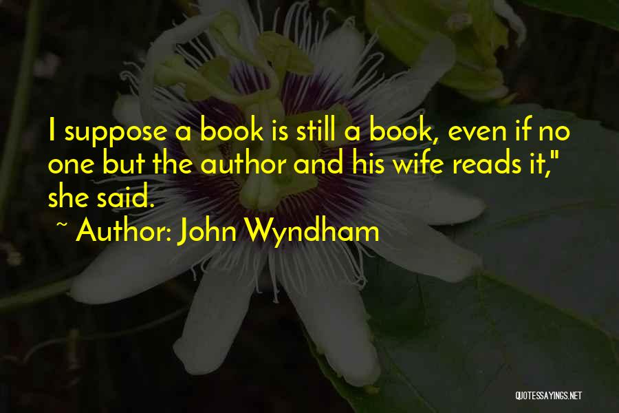 John Wyndham Quotes: I Suppose A Book Is Still A Book, Even If No One But The Author And His Wife Reads It,