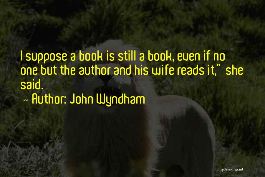 John Wyndham Quotes: I Suppose A Book Is Still A Book, Even If No One But The Author And His Wife Reads It,