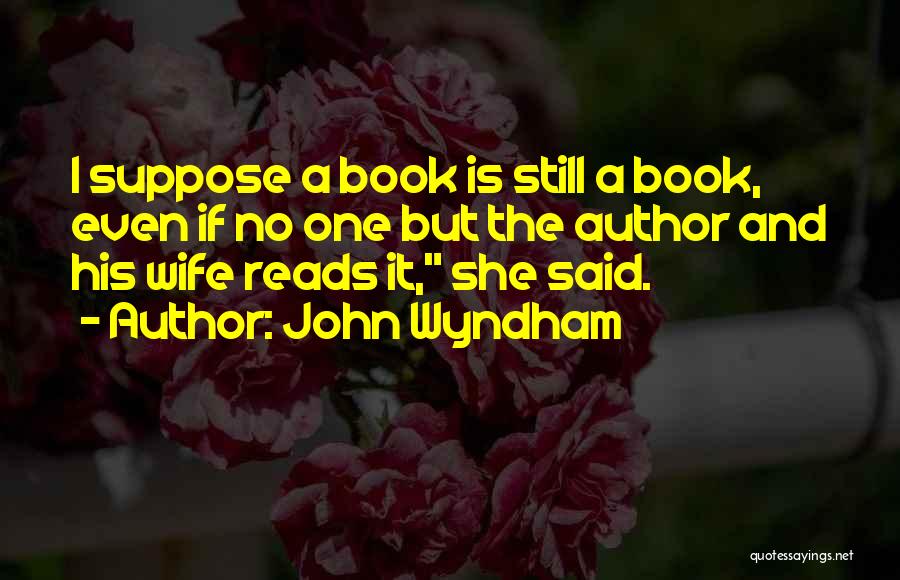 John Wyndham Quotes: I Suppose A Book Is Still A Book, Even If No One But The Author And His Wife Reads It,