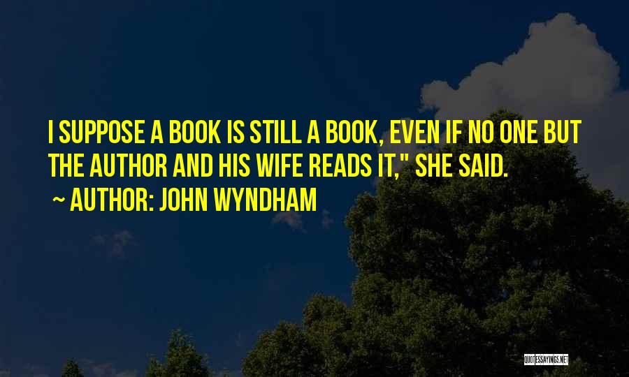 John Wyndham Quotes: I Suppose A Book Is Still A Book, Even If No One But The Author And His Wife Reads It,