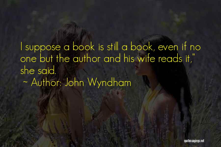 John Wyndham Quotes: I Suppose A Book Is Still A Book, Even If No One But The Author And His Wife Reads It,