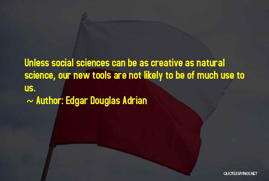 Edgar Douglas Adrian Quotes: Unless Social Sciences Can Be As Creative As Natural Science, Our New Tools Are Not Likely To Be Of Much