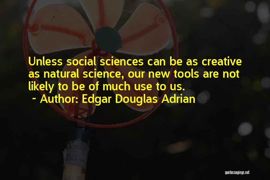 Edgar Douglas Adrian Quotes: Unless Social Sciences Can Be As Creative As Natural Science, Our New Tools Are Not Likely To Be Of Much