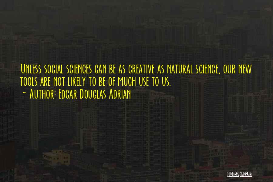 Edgar Douglas Adrian Quotes: Unless Social Sciences Can Be As Creative As Natural Science, Our New Tools Are Not Likely To Be Of Much