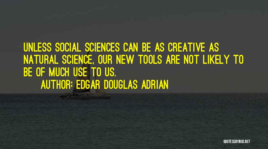 Edgar Douglas Adrian Quotes: Unless Social Sciences Can Be As Creative As Natural Science, Our New Tools Are Not Likely To Be Of Much
