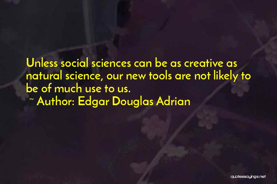 Edgar Douglas Adrian Quotes: Unless Social Sciences Can Be As Creative As Natural Science, Our New Tools Are Not Likely To Be Of Much
