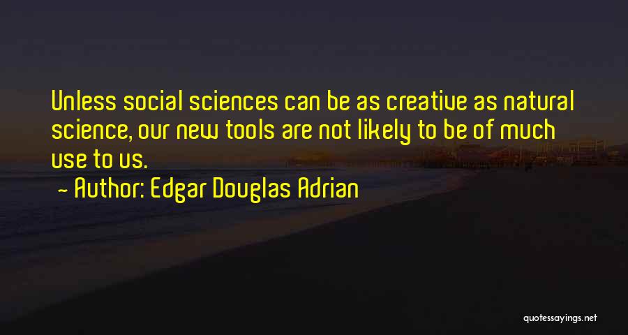 Edgar Douglas Adrian Quotes: Unless Social Sciences Can Be As Creative As Natural Science, Our New Tools Are Not Likely To Be Of Much