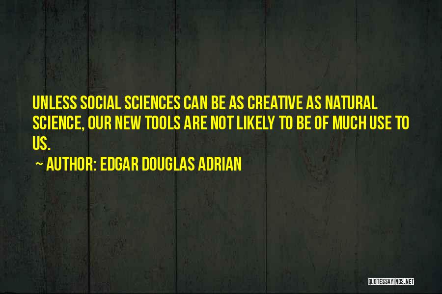 Edgar Douglas Adrian Quotes: Unless Social Sciences Can Be As Creative As Natural Science, Our New Tools Are Not Likely To Be Of Much