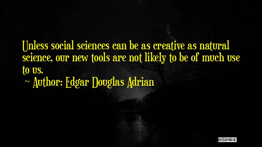 Edgar Douglas Adrian Quotes: Unless Social Sciences Can Be As Creative As Natural Science, Our New Tools Are Not Likely To Be Of Much