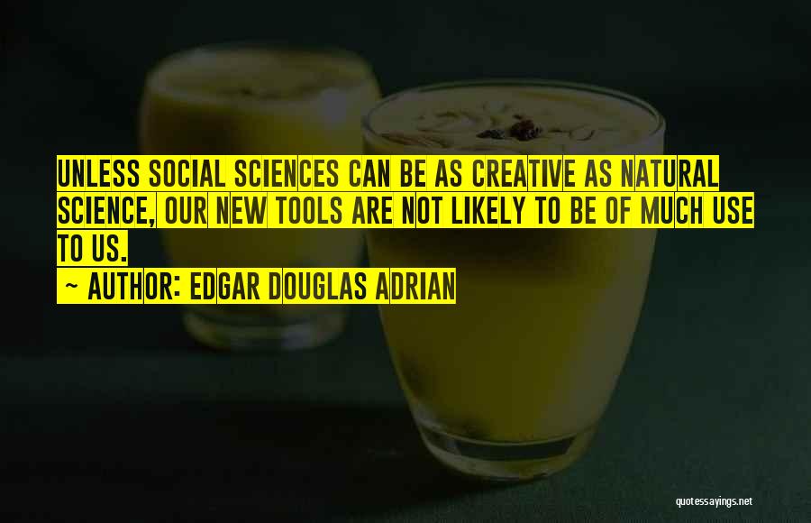 Edgar Douglas Adrian Quotes: Unless Social Sciences Can Be As Creative As Natural Science, Our New Tools Are Not Likely To Be Of Much