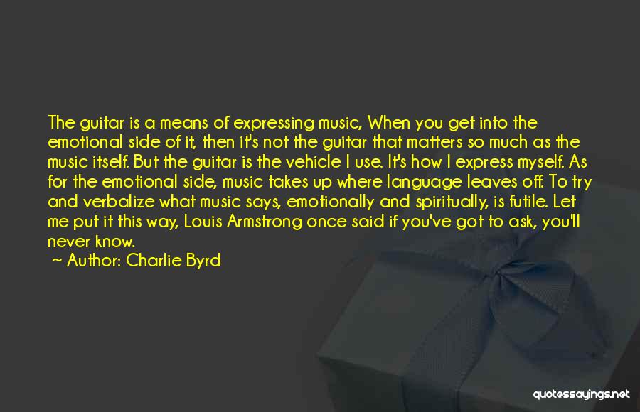 Charlie Byrd Quotes: The Guitar Is A Means Of Expressing Music, When You Get Into The Emotional Side Of It, Then It's Not