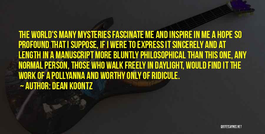 Dean Koontz Quotes: The World's Many Mysteries Fascinate Me And Inspire In Me A Hope So Profound That I Suppose, If I Were