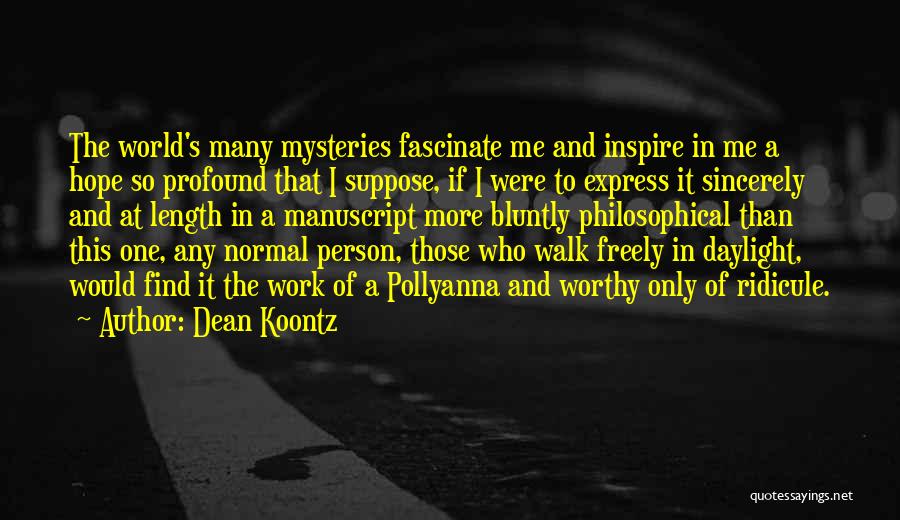 Dean Koontz Quotes: The World's Many Mysteries Fascinate Me And Inspire In Me A Hope So Profound That I Suppose, If I Were