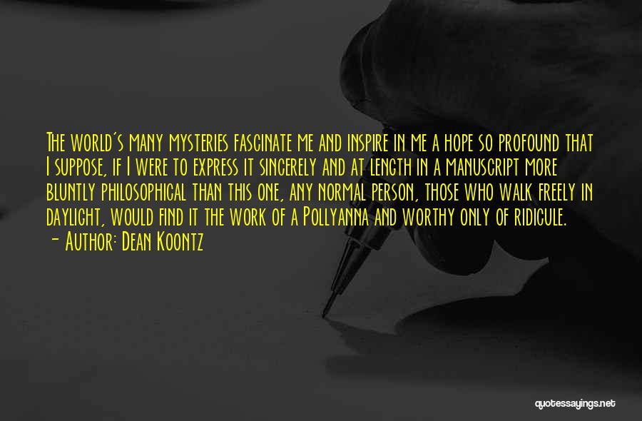 Dean Koontz Quotes: The World's Many Mysteries Fascinate Me And Inspire In Me A Hope So Profound That I Suppose, If I Were