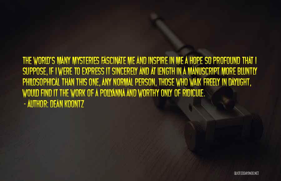 Dean Koontz Quotes: The World's Many Mysteries Fascinate Me And Inspire In Me A Hope So Profound That I Suppose, If I Were