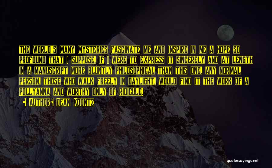 Dean Koontz Quotes: The World's Many Mysteries Fascinate Me And Inspire In Me A Hope So Profound That I Suppose, If I Were