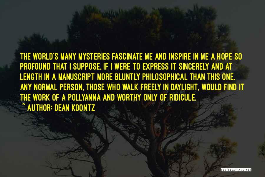 Dean Koontz Quotes: The World's Many Mysteries Fascinate Me And Inspire In Me A Hope So Profound That I Suppose, If I Were