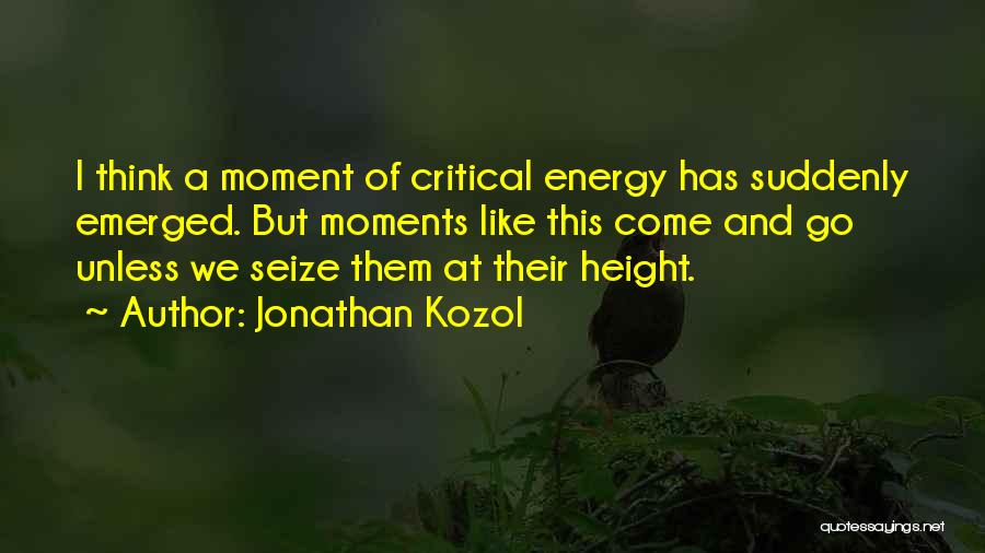 Jonathan Kozol Quotes: I Think A Moment Of Critical Energy Has Suddenly Emerged. But Moments Like This Come And Go Unless We Seize