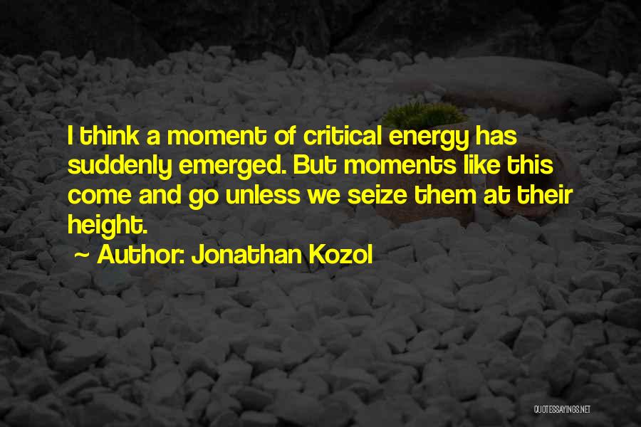 Jonathan Kozol Quotes: I Think A Moment Of Critical Energy Has Suddenly Emerged. But Moments Like This Come And Go Unless We Seize