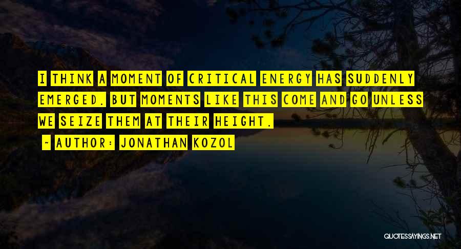 Jonathan Kozol Quotes: I Think A Moment Of Critical Energy Has Suddenly Emerged. But Moments Like This Come And Go Unless We Seize