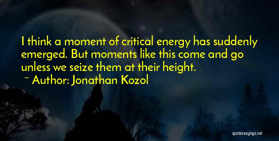 Jonathan Kozol Quotes: I Think A Moment Of Critical Energy Has Suddenly Emerged. But Moments Like This Come And Go Unless We Seize