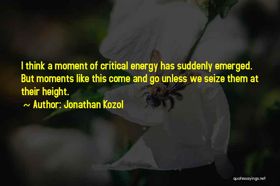 Jonathan Kozol Quotes: I Think A Moment Of Critical Energy Has Suddenly Emerged. But Moments Like This Come And Go Unless We Seize