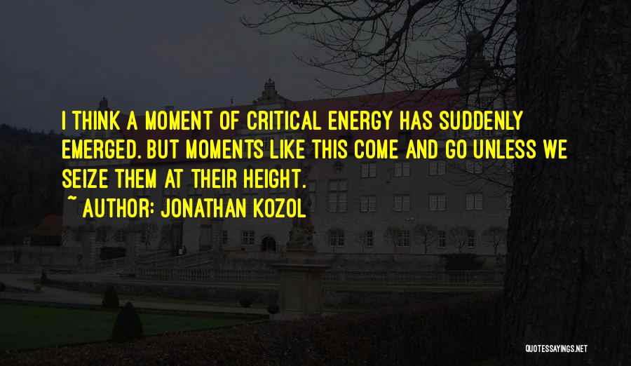 Jonathan Kozol Quotes: I Think A Moment Of Critical Energy Has Suddenly Emerged. But Moments Like This Come And Go Unless We Seize