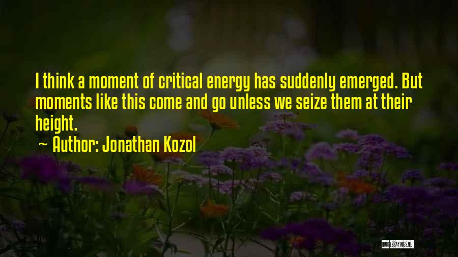 Jonathan Kozol Quotes: I Think A Moment Of Critical Energy Has Suddenly Emerged. But Moments Like This Come And Go Unless We Seize