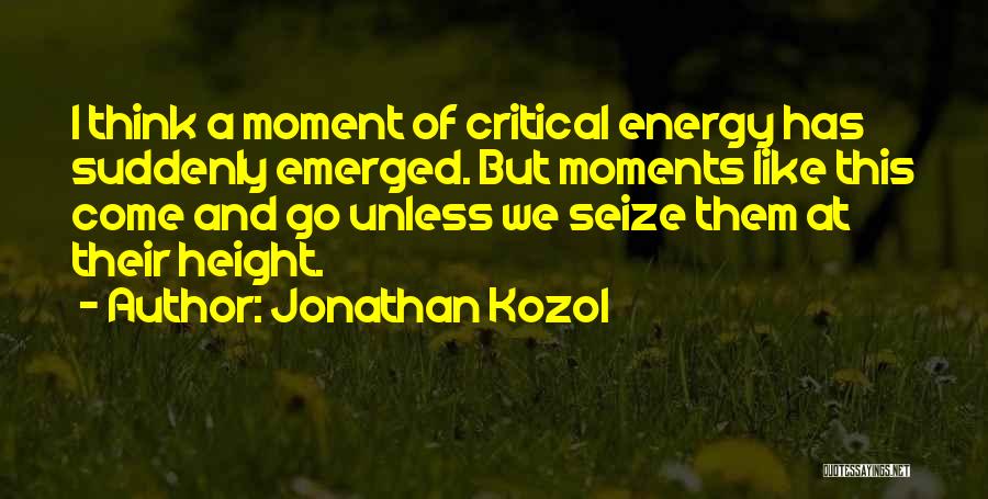 Jonathan Kozol Quotes: I Think A Moment Of Critical Energy Has Suddenly Emerged. But Moments Like This Come And Go Unless We Seize