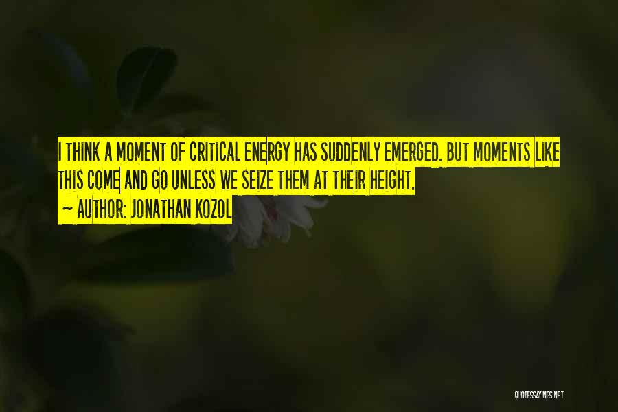 Jonathan Kozol Quotes: I Think A Moment Of Critical Energy Has Suddenly Emerged. But Moments Like This Come And Go Unless We Seize
