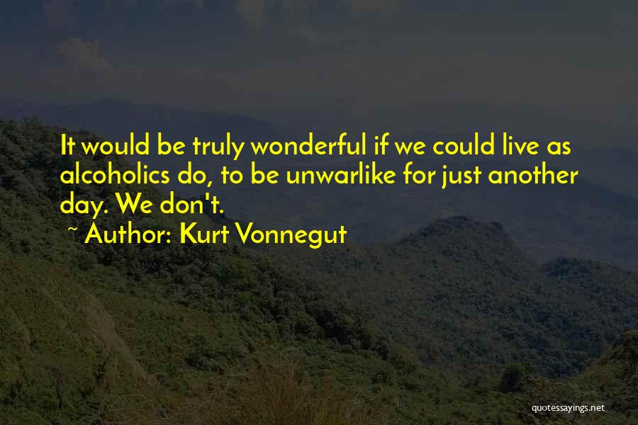 Kurt Vonnegut Quotes: It Would Be Truly Wonderful If We Could Live As Alcoholics Do, To Be Unwarlike For Just Another Day. We