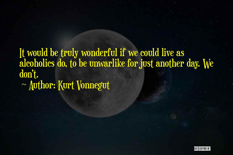 Kurt Vonnegut Quotes: It Would Be Truly Wonderful If We Could Live As Alcoholics Do, To Be Unwarlike For Just Another Day. We