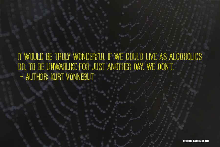 Kurt Vonnegut Quotes: It Would Be Truly Wonderful If We Could Live As Alcoholics Do, To Be Unwarlike For Just Another Day. We