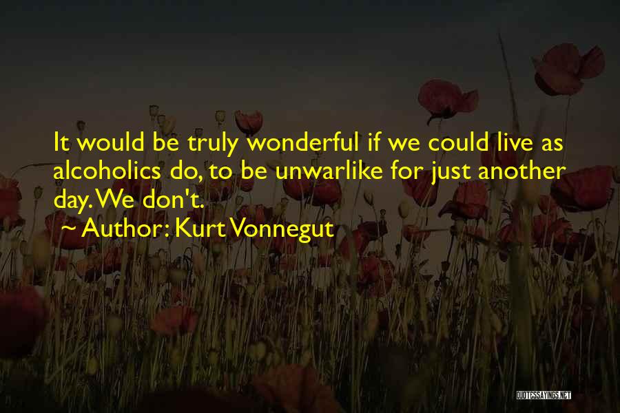 Kurt Vonnegut Quotes: It Would Be Truly Wonderful If We Could Live As Alcoholics Do, To Be Unwarlike For Just Another Day. We