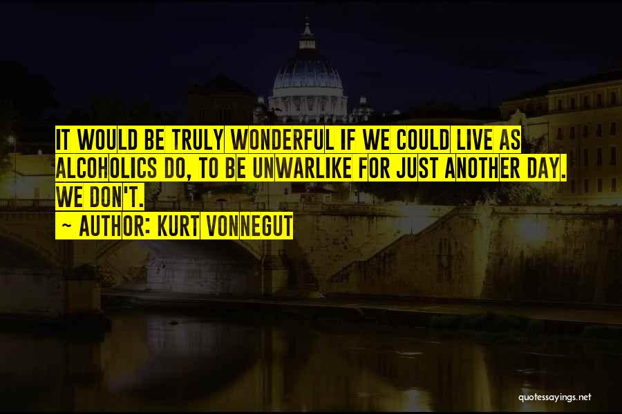 Kurt Vonnegut Quotes: It Would Be Truly Wonderful If We Could Live As Alcoholics Do, To Be Unwarlike For Just Another Day. We