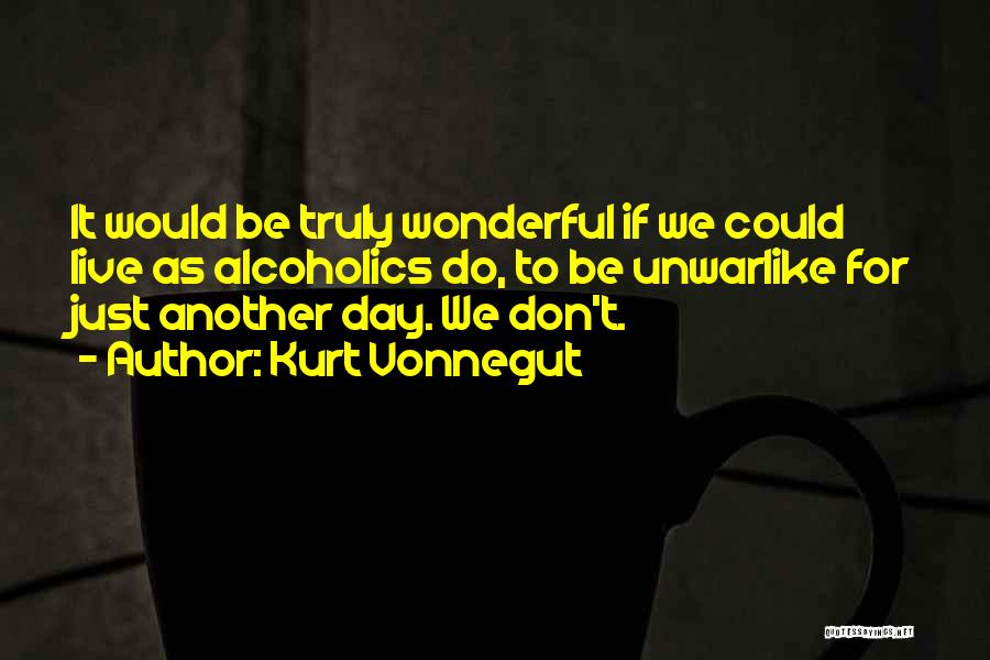 Kurt Vonnegut Quotes: It Would Be Truly Wonderful If We Could Live As Alcoholics Do, To Be Unwarlike For Just Another Day. We