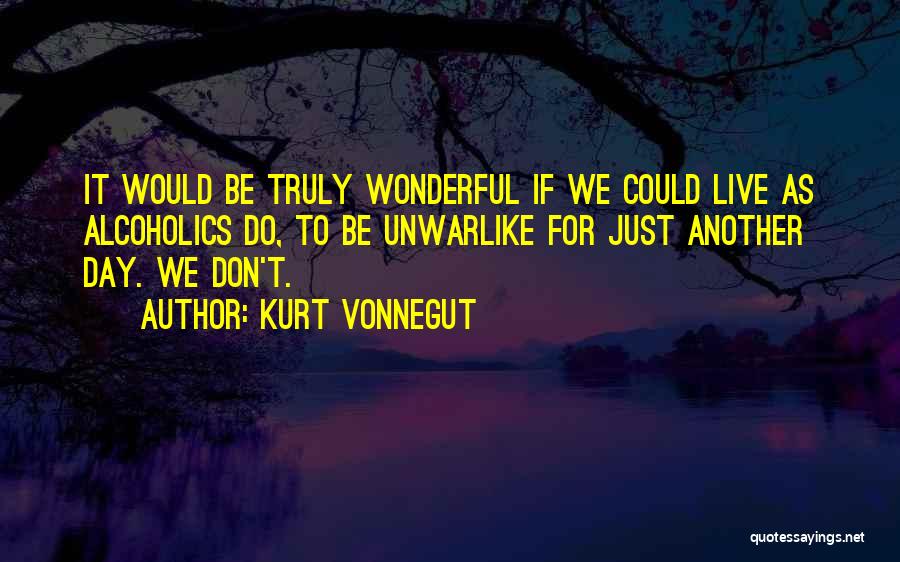 Kurt Vonnegut Quotes: It Would Be Truly Wonderful If We Could Live As Alcoholics Do, To Be Unwarlike For Just Another Day. We