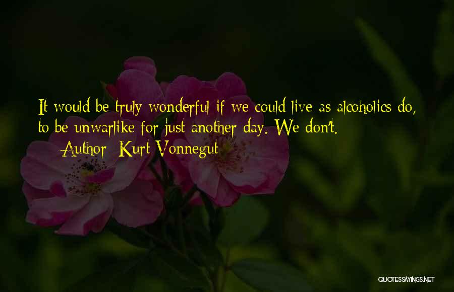 Kurt Vonnegut Quotes: It Would Be Truly Wonderful If We Could Live As Alcoholics Do, To Be Unwarlike For Just Another Day. We