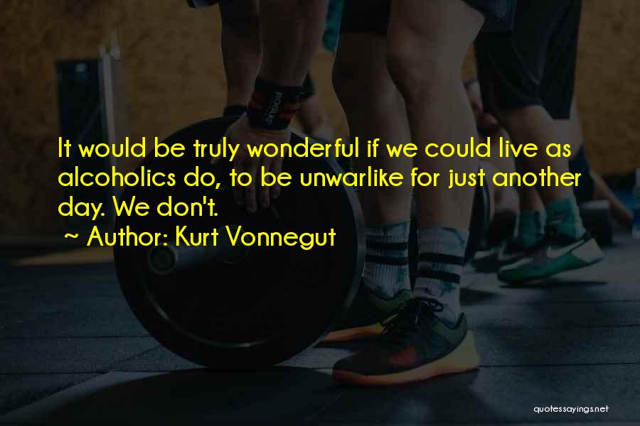 Kurt Vonnegut Quotes: It Would Be Truly Wonderful If We Could Live As Alcoholics Do, To Be Unwarlike For Just Another Day. We