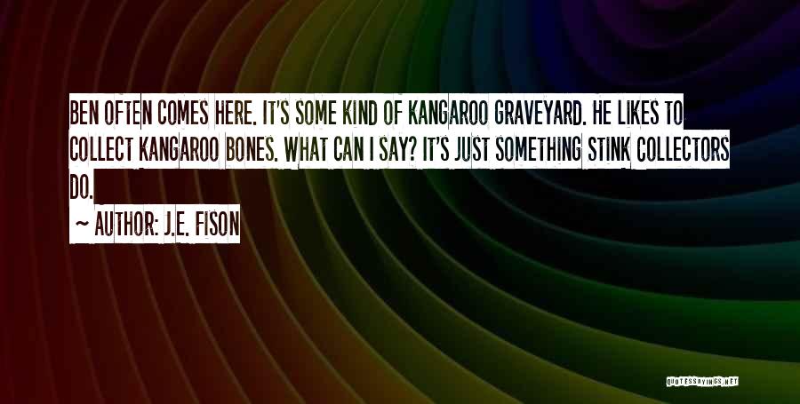 J.E. Fison Quotes: Ben Often Comes Here. It's Some Kind Of Kangaroo Graveyard. He Likes To Collect Kangaroo Bones. What Can I Say?