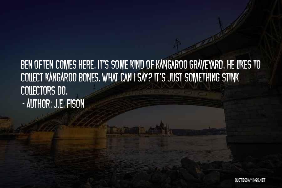 J.E. Fison Quotes: Ben Often Comes Here. It's Some Kind Of Kangaroo Graveyard. He Likes To Collect Kangaroo Bones. What Can I Say?