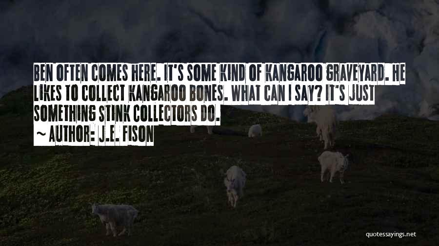 J.E. Fison Quotes: Ben Often Comes Here. It's Some Kind Of Kangaroo Graveyard. He Likes To Collect Kangaroo Bones. What Can I Say?