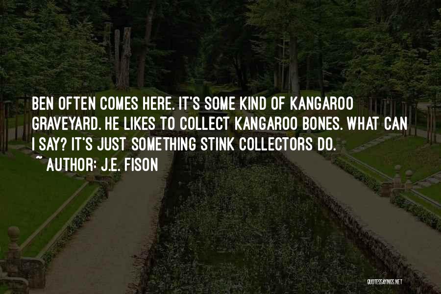 J.E. Fison Quotes: Ben Often Comes Here. It's Some Kind Of Kangaroo Graveyard. He Likes To Collect Kangaroo Bones. What Can I Say?