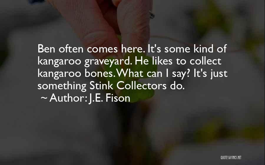 J.E. Fison Quotes: Ben Often Comes Here. It's Some Kind Of Kangaroo Graveyard. He Likes To Collect Kangaroo Bones. What Can I Say?