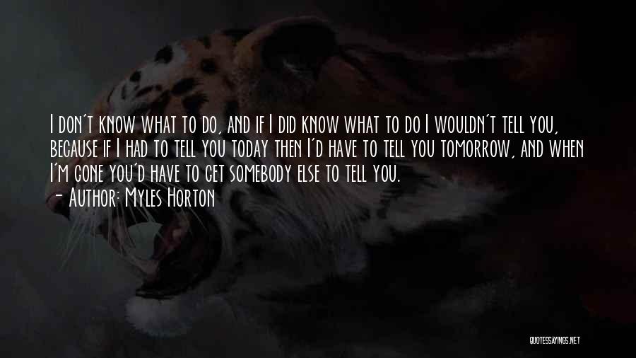 Myles Horton Quotes: I Don't Know What To Do, And If I Did Know What To Do I Wouldn't Tell You, Because If