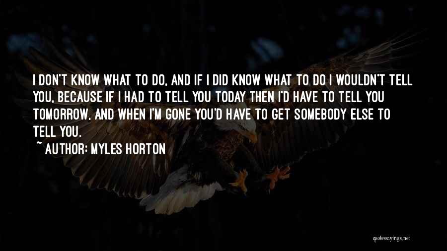 Myles Horton Quotes: I Don't Know What To Do, And If I Did Know What To Do I Wouldn't Tell You, Because If