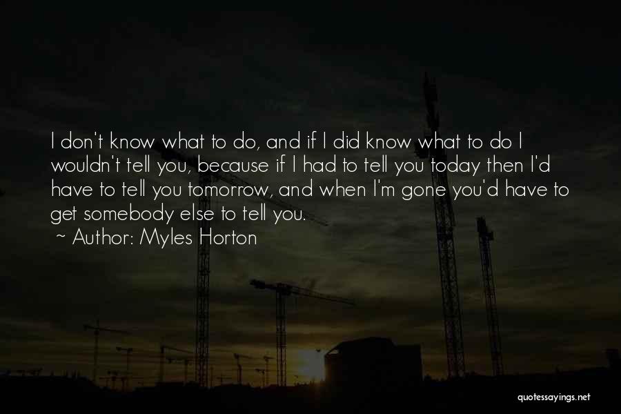 Myles Horton Quotes: I Don't Know What To Do, And If I Did Know What To Do I Wouldn't Tell You, Because If