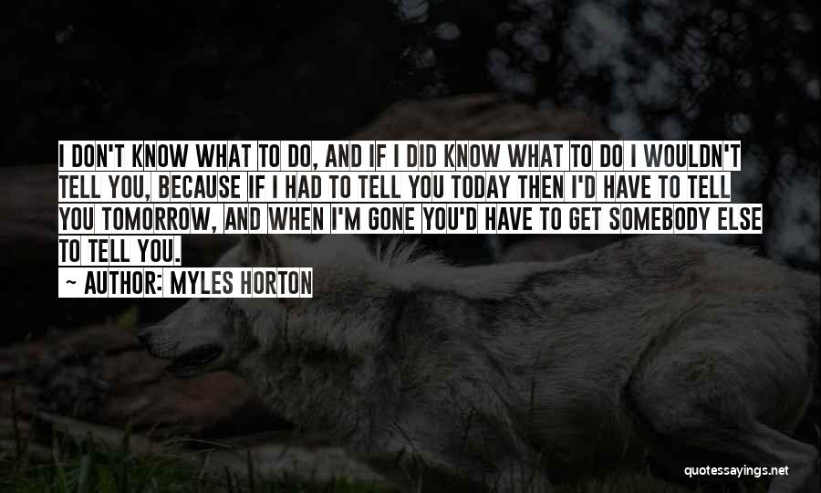 Myles Horton Quotes: I Don't Know What To Do, And If I Did Know What To Do I Wouldn't Tell You, Because If