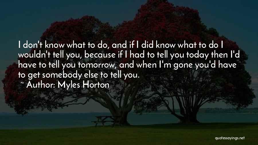 Myles Horton Quotes: I Don't Know What To Do, And If I Did Know What To Do I Wouldn't Tell You, Because If