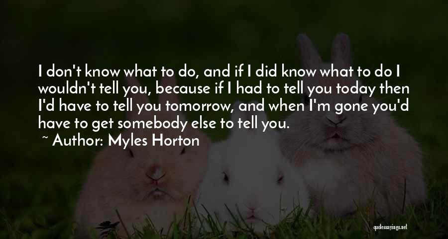 Myles Horton Quotes: I Don't Know What To Do, And If I Did Know What To Do I Wouldn't Tell You, Because If